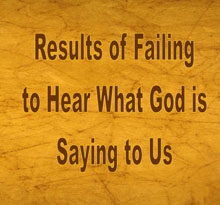 Results of Failing to Hear what God is Saying to Us